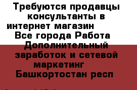 Требуются продавцы-консультанты в интернет-магазин ESSENS - Все города Работа » Дополнительный заработок и сетевой маркетинг   . Башкортостан респ.